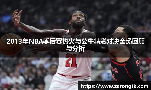 2013年NBA季后赛热火与公牛精彩对决全场回顾与分析