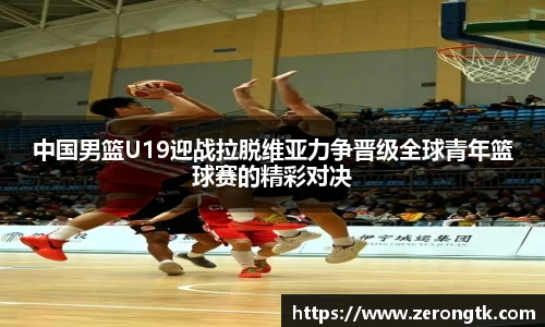 中国男篮U19迎战拉脱维亚力争晋级全球青年篮球赛的精彩对决